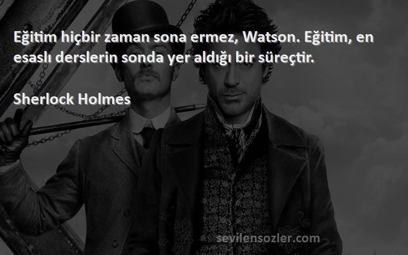 Sherlock Holmes Sözleri 
Eğitim hiçbir zaman sona ermez, Watson. Eğitim, en esaslı derslerin sonda yer aldığı bir süreçtir.