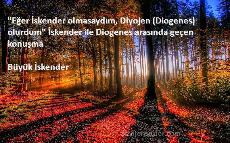 Büyük İskender Sözleri 
Eğer İskender olmasaydım, Diyojen (Diogenes) olurdum İskender ile Diogenes arasında geçen konuşma