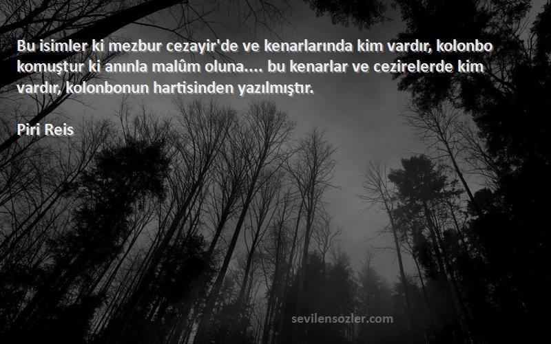 Piri Reis Sözleri 
Bu isimler ki mezbur cezayir'de ve kenarlarında kim vardır, kolonbo komuştur ki anınla malûm oluna.... bu kenarlar ve cezirelerde kim vardır, kolonbonun hartisinden yazılmıştır.