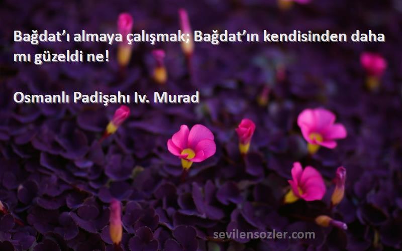 Osmanlı Padişahı Iv. Murad Sözleri 
Bağdat’ı almaya çalışmak; Bağdat’ın kendisinden daha mı güzeldi ne!