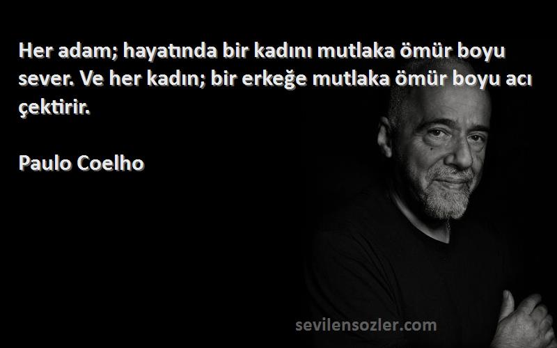 Paulo Coelho Sözleri 
Her adam; hayatında bir kadını mutlaka ömür boyu sever. Ve her kadın; bir erkeğe mutlaka ömür boyu acı çektirir.
