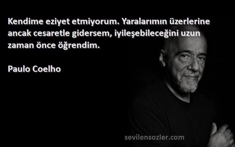 Paulo Coelho Sözleri 
Kendime eziyet etmiyorum. Yaralarımın üzerlerine ancak cesaretle gidersem, iyileşebileceğini uzun zaman önce öğrendim.