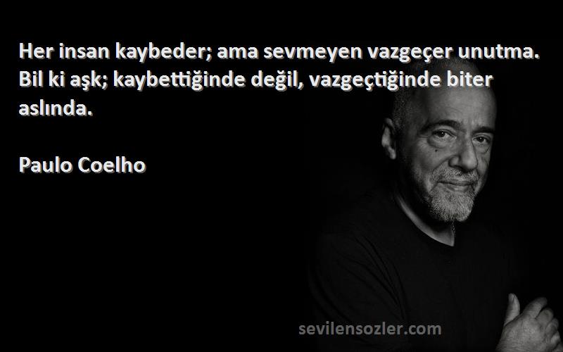 Paulo Coelho Sözleri 
Her insan kaybeder; ama sevmeyen vazgeçer unutma. Bil ki aşk; kaybettiğinde değil, vazgeçtiğinde biter aslında.
