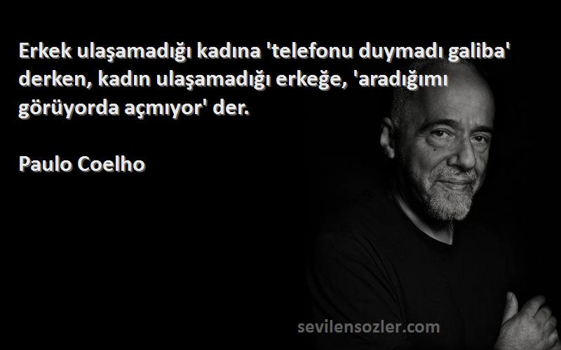 Paulo Coelho Sözleri 
Erkek ulaşamadığı kadına 'telefonu duymadı galiba' derken, kadın ulaşamadığı erkeğe, 'aradığımı görüyorda açmıyor' der.