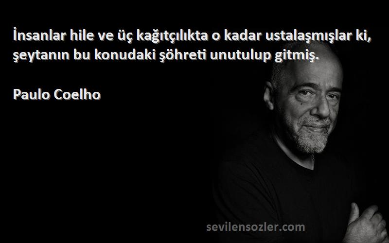 Paulo Coelho Sözleri 
İnsanlar hile ve üç kağıtçılıkta o kadar ustalaşmışlar ki, şeytanın bu konudaki şöhreti unutulup gitmiş.