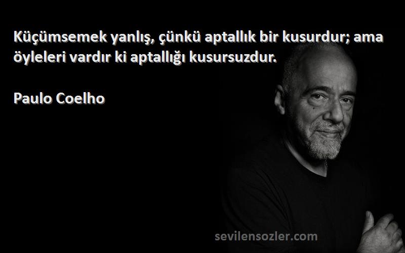 Paulo Coelho Sözleri 
Küçümsemek yanlış, çünkü aptallık bir kusurdur; ama öyleleri vardır ki aptallığı kusursuzdur.