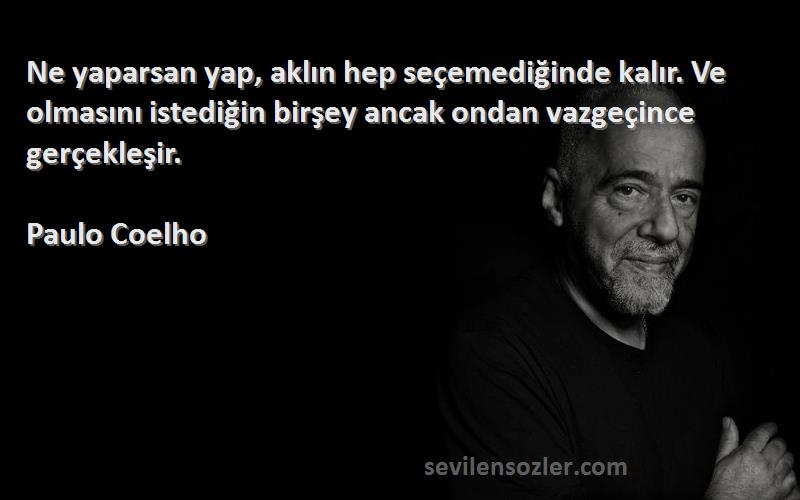 Paulo Coelho Sözleri 
Ne yaparsan yap, aklın hep seçemediğinde kalır. Ve olmasını istediğin birşey ancak ondan vazgeçince gerçekleşir.