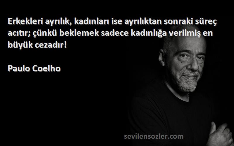 Paulo Coelho Sözleri 
Erkekleri ayrılık, kadınları ise ayrılıktan sonraki süreç acıtır; çünkü beklemek sadece kadınlığa verilmiş en büyük cezadır!