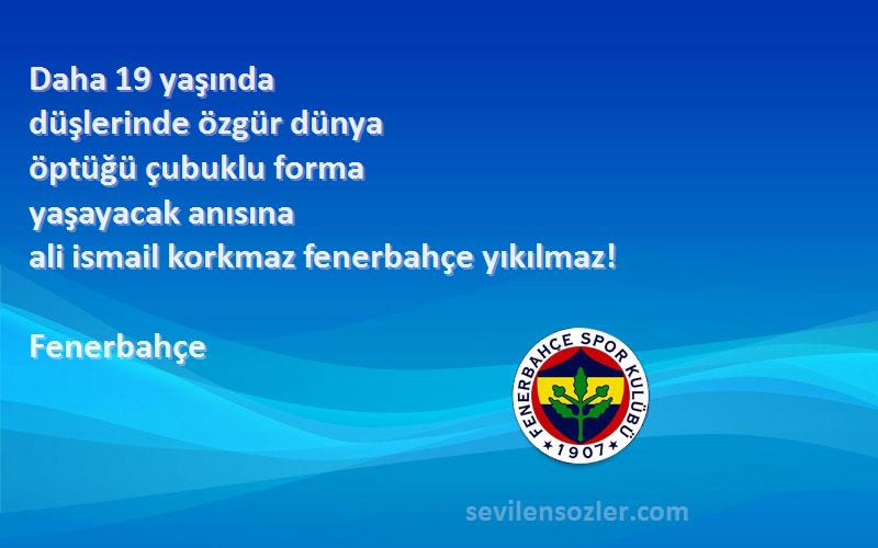 Fenerbahçe Sözleri 
Daha 19 yaşında
düşlerinde özgür dünya 
öptüğü çubuklu forma
yaşayacak anısına
ali ismail korkmaz fenerbahçe yıkılmaz!
