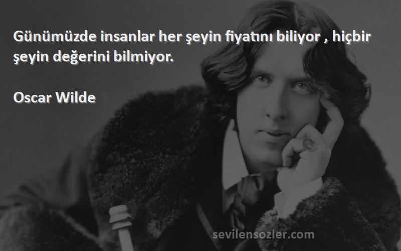 Oscar Wilde Sözleri 
Günümüzde insanlar her şeyin fiyatını biliyor , hiçbir şeyin değerini bilmiyor.