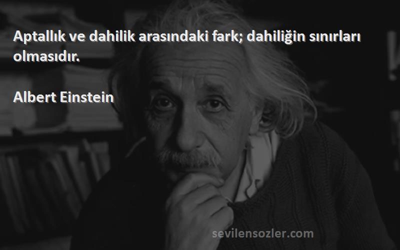 Albert Einstein Sözleri 
Aptallık ve dahilik arasındaki fark; dahiliğin sınırları olmasıdır.
