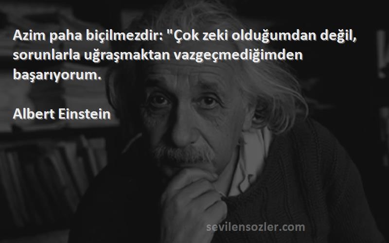 Albert Einstein Sözleri 
Azim paha biçilmezdir: Çok zeki olduğumdan değil, sorunlarla uğraşmaktan vazgeçmediğimden başarıyorum.
