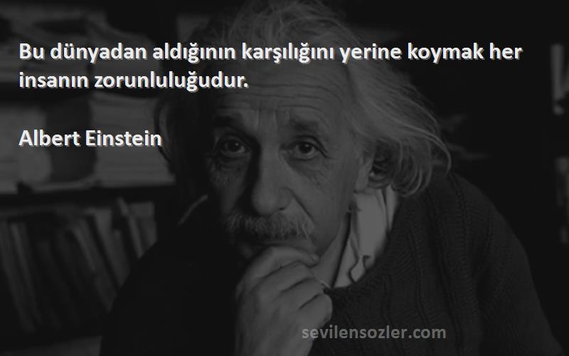 Albert Einstein Sözleri 
Bu dünyadan aldığının karşılığını yerine koymak her insanın zorunluluğudur.

