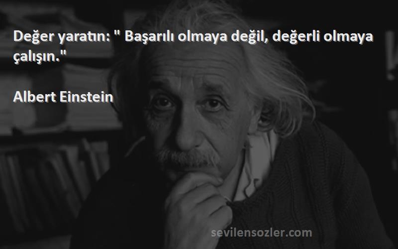 Albert Einstein Sözleri 
Değer yaratın:  Başarılı olmaya değil, değerli olmaya çalışın.
