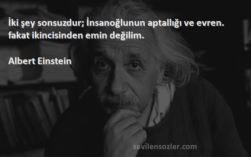 Albert Einstein Sözleri 
İki şey sonsuzdur; İnsanoğlunun aptallığı ve evren. fakat ikincisinden emin değilim.
