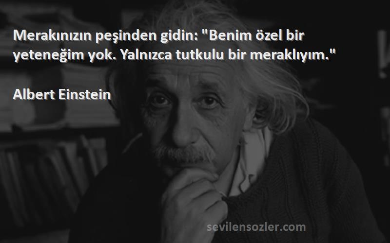 Albert Einstein Sözleri 
Merakınızın peşinden gidin: Benim özel bir yeteneğim yok. Yalnızca tutkulu bir meraklıyım.
