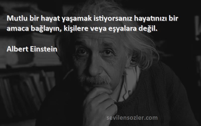 Albert Einstein Sözleri 
Mutlu bir hayat yaşamak istiyorsanız hayatınızı bir amaca bağlayın, kişilere veya eşyalara değil.
