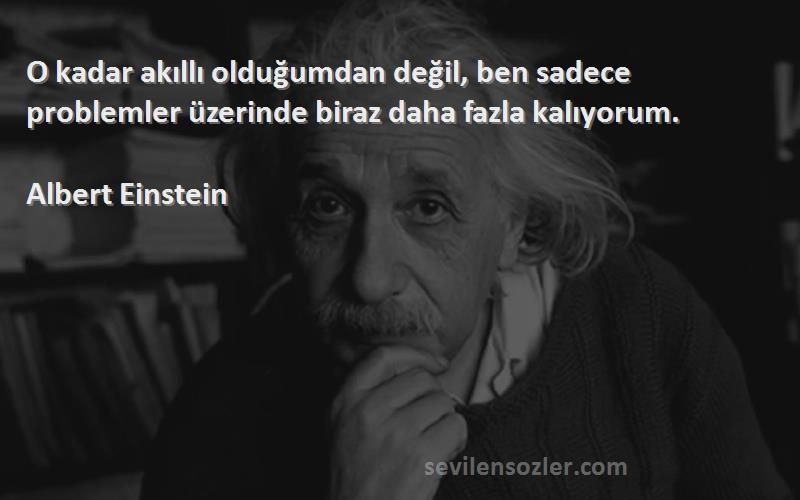 Albert Einstein Sözleri 
O kadar akıllı olduğumdan değil, ben sadece problemler üzerinde biraz daha fazla kalıyorum.


