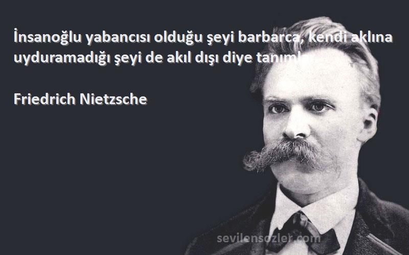 Friedrich Nietzsche Sözleri 
İnsanoğlu yabancısı olduğu şeyi barbarca, kendi aklına uyduramadığı şeyi de akıl dışı diye tanımlar.
