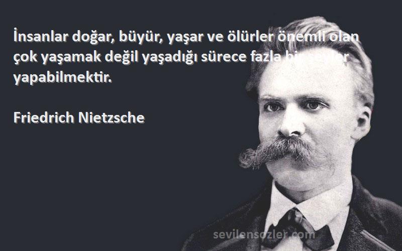 Friedrich Nietzsche Sözleri 
İnsanlar doğar, büyür, yaşar ve ölürler önemli olan çok yaşamak değil yaşadığı sürece fazla bir şeyler yapabilmektir.
