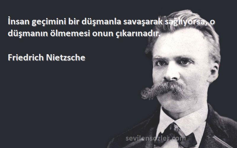 Friedrich Nietzsche Sözleri 
İnsan geçimini bir düşmanla savaşarak sağlıyorsa, o düşmanın ölmemesi onun çıkarınadır.
