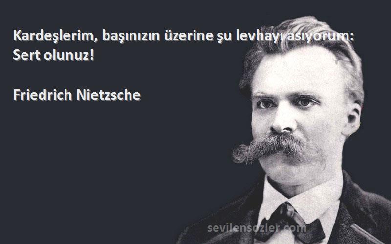 Friedrich Nietzsche Sözleri 
Kardeşlerim, başınızın üzerine şu levhayı asıyorum: Sert olunuz!
