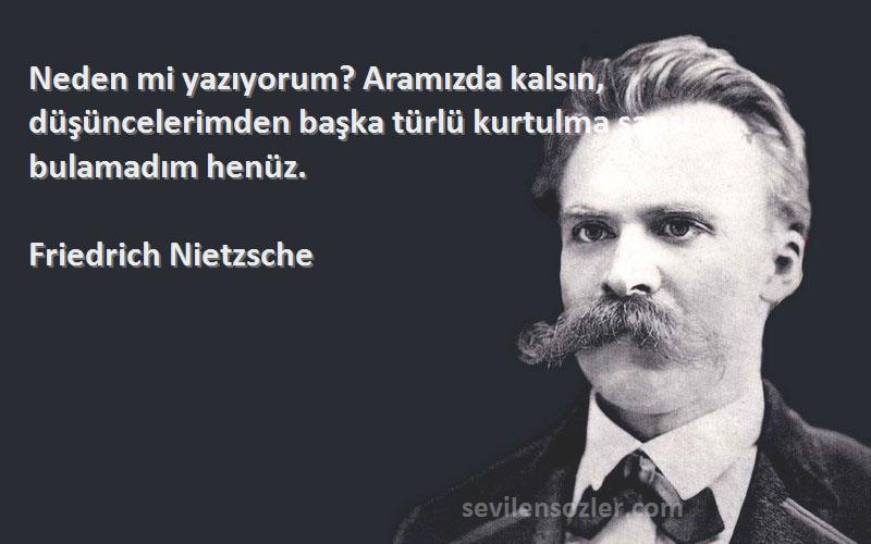 Friedrich Nietzsche Sözleri 
Neden mi yazıyorum? Aramızda kalsın, düşüncelerimden başka türlü kurtulma şansı bulamadım henüz.
