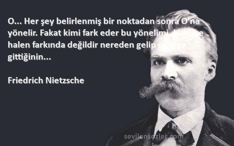 Friedrich Nietzsche Sözleri 
O... Her şey belirlenmiş bir noktadan sonra O'na yönelir. Fakat kimi fark eder bu yönelimi, kimi ise halen farkında değildir nereden gelip nereye gittiğinin...
