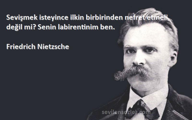 Friedrich Nietzsche Sözleri 
Sevişmek isteyince ilkin birbirinden nefret etmeli, değil mi? Senin labirentinim ben.
