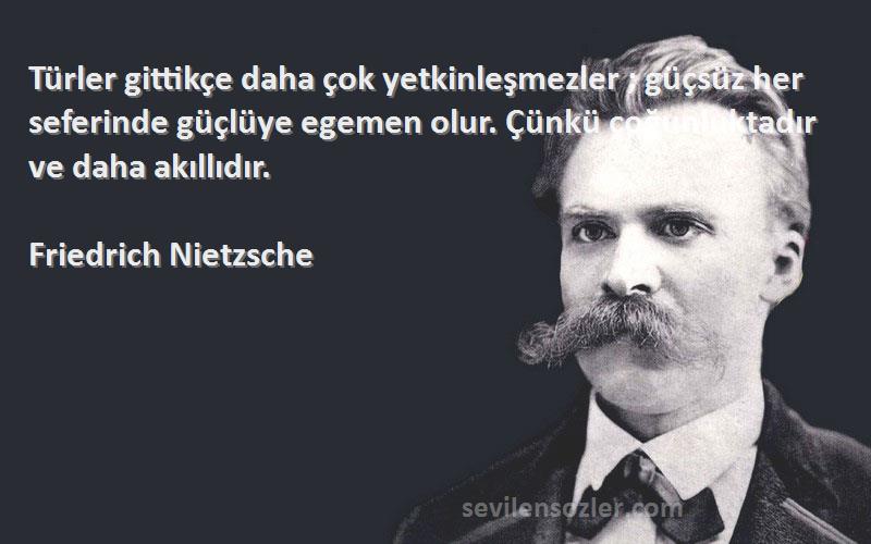 Friedrich Nietzsche Sözleri 
Türler gittikçe daha çok yetkinleşmezler ; güçsüz her seferinde güçlüye egemen olur. Çünkü çoğunluktadır ve daha akıllıdır.
