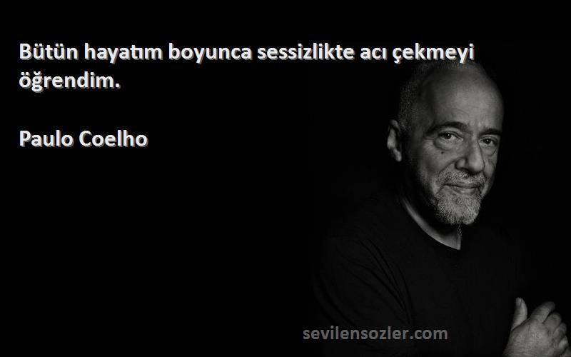 Paulo Coelho Sözleri 
Bütün hayatım boyunca sessizlikte acı çekmeyi öğrendim.
