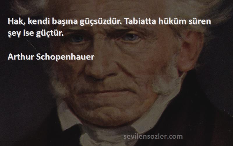 Arthur Schopenhauer Sözleri 
Hak, kendi başına güçsüzdür. Tabiatta hüküm süren şey ise güçtür.
