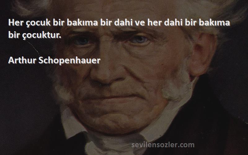 Arthur Schopenhauer Sözleri 
Her çocuk bir bakıma bir dahi ve her dahi bir bakıma bir çocuktur.
