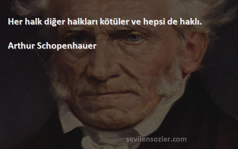 Arthur Schopenhauer Sözleri 
Her halk diğer halkları kötüler ve hepsi de haklı.
