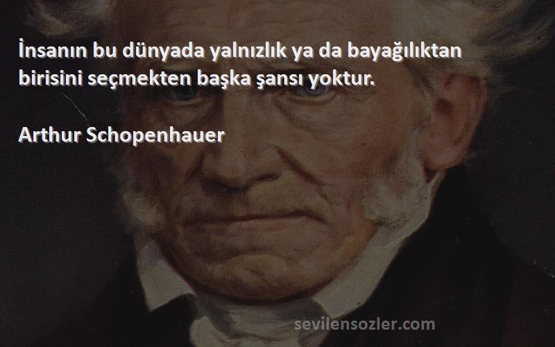 Arthur Schopenhauer Sözleri 
İnsanın bu dünyada yalnızlık ya da bayağılıktan birisini seçmekten başka şansı yoktur.
