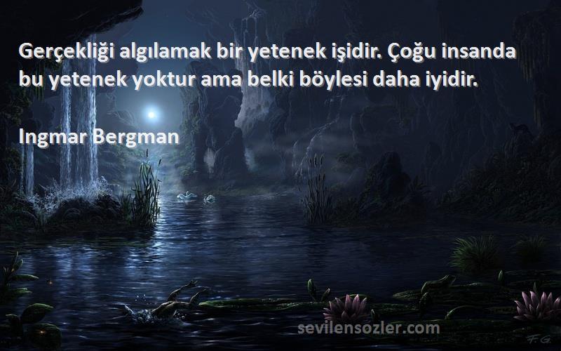 Ingmar Bergman Sözleri 
Gerçekliği algılamak bir yetenek işidir. Çoğu insanda bu yetenek yoktur ama belki böylesi daha iyidir.
