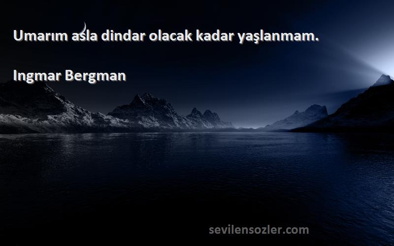 Ingmar Bergman Sözleri 
Umarım asla dindar olacak kadar yaşlanmam.
