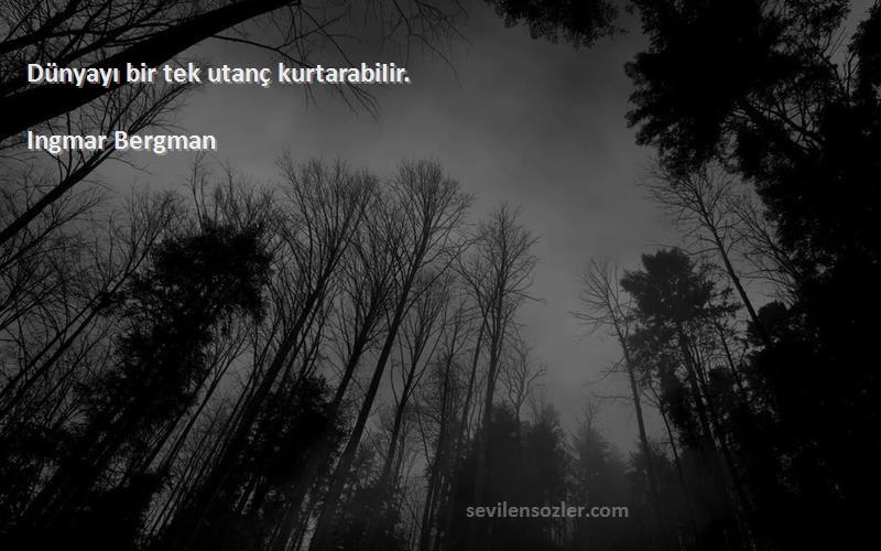 Ingmar Bergman Sözleri 
Dünyayı bir tek utanç kurtarabiIir.
