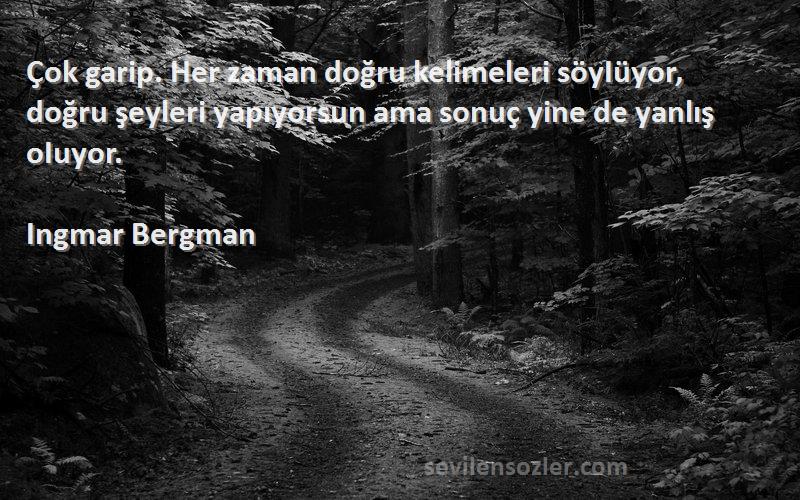 Ingmar Bergman Sözleri 
Çok garip. Her zaman doğru kelimeleri söyIüyor, doğru şeyleri yapıyorsun ama sonuç yine de yanlış oIuyor.
