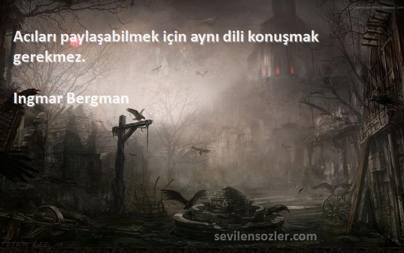 Ingmar Bergman Sözleri 
Acıları paylaşabilmek için aynı dili konuşmak gerekmez.
