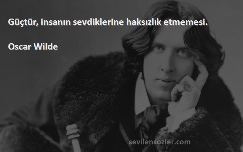 Oscar Wilde Sözleri 
Güçtür, insanın sevdiklerine haksızlık etmemesi.