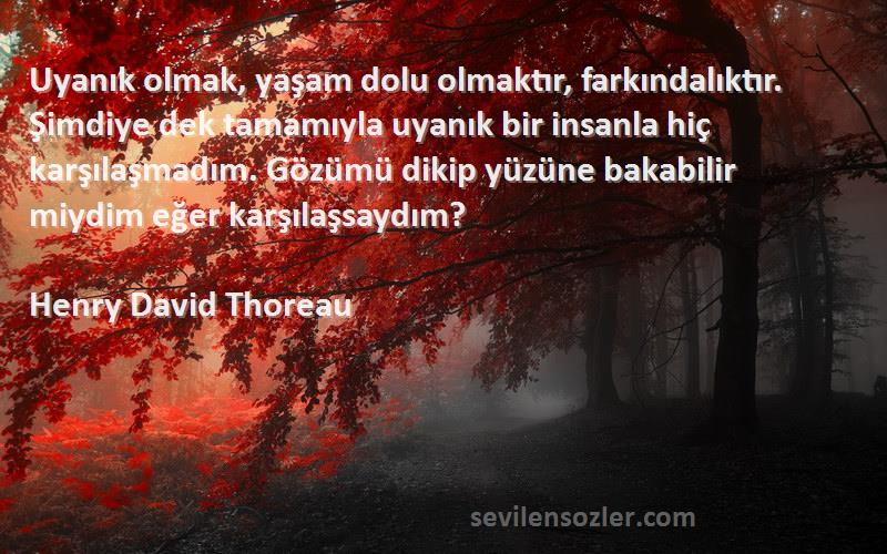 Henry David Thoreau Sözleri 
Uyanık olmak, yaşam dolu olmaktır, farkındalıktır. Şimdiye dek tamamıyla uyanık bir insanla hiç karşılaşmadım. Gözümü dikip yüzüne bakabilir miydim eğer karşılaşsaydım?

