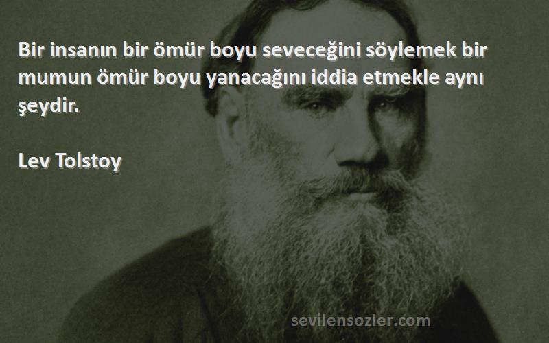 Lev Tolstoy Sözleri 
Bir insanın bir ömür boyu seveceğini söylemek bir mumun ömür boyu yanacağını iddia etmekle aynı şeydir.
