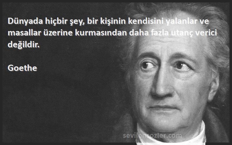 Goethe Sözleri 
Dünyada hiçbir şey, bir kişinin kendisini yalanlar ve masallar üzerine kurmasından daha fazla utanç verici değildir.
