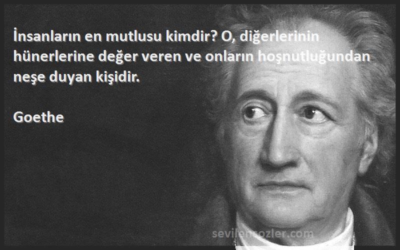 Goethe Sözleri 
İnsanların en mutlusu kimdir? O, diğerlerinin hünerlerine değer veren ve onların hoşnutluğundan neşe duyan kişidir.
