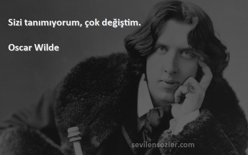 Oscar Wilde Sözleri 
Sizi tanımıyorum, çok değiştim.