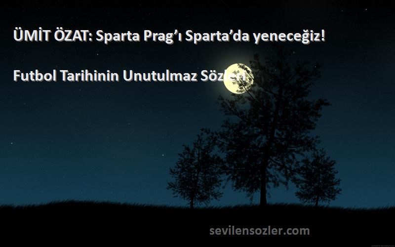 Futbol Tarihinin Unutulmaz  Sözleri 
ÜMİT ÖZAT: Sparta Prag’ı Sparta’da yeneceğiz!
