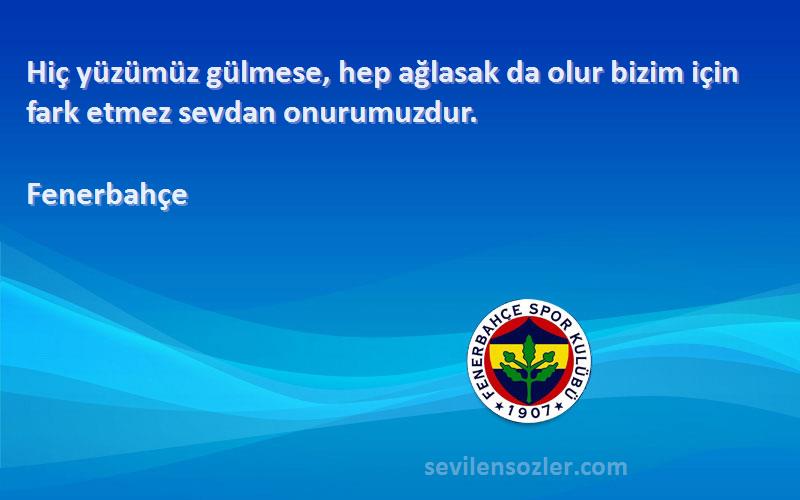 Fenerbahçe Sözleri 
Hiç yüzümüz gülmese, hep ağlasak da olur bizim için fark etmez sevdan onurumuzdur.
