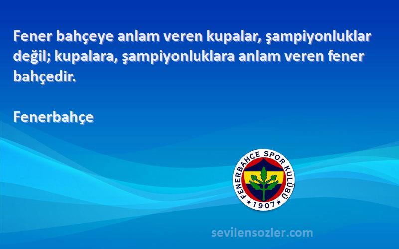 Fenerbahçe Sözleri 
Fener bahçeye anlam veren kupalar, şampiyonluklar değil; kupalara, şampiyonluklara anlam veren fener bahçedir.
