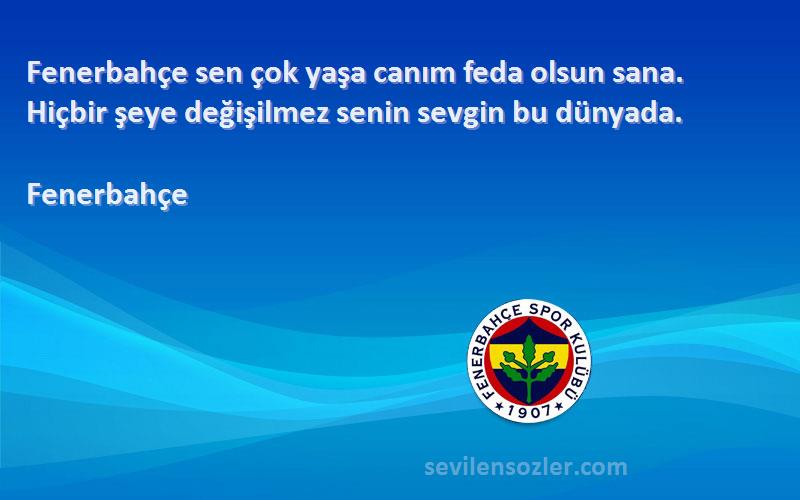 Fenerbahçe Sözleri 
Fenerbahçe sen çok yaşa canım feda olsun sana. Hiçbir şeye değişilmez senin sevgin bu dünyada. 
